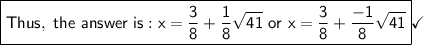 \boxed{\mathsf{\mathsf{Thus,\ the\ answer\ is: x=(3)/(8)+(1)/(8)√(41)\ or \ x=(3)/(8)+(-1)/(8)√(41)}}}}\checkmark