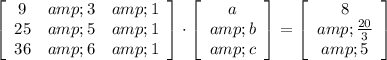 \left[\begin{array}{ccc}9&amp;3&amp;1\\25&amp;5&amp;1\\36&amp;6&amp;1\end{array}\right] \cdot\left[\begin{array}{c}a&amp;b&amp;c\end{array}\right] = \left[\begin{array}{c}8&amp;(20)/(3)&amp;5\end{array}\right]