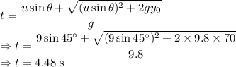 t=\frac{u\sin \theta +{\sqrt{(u\sin \theta )^(2)+2gy_(0)}}}{g}\\\Rightarrow t=\frac{9\sin 45^(\circ) +{\sqrt{(9\sin 45^(\circ) )^(2)+2* 9.8* 70}}}{9.8}\\\Rightarrow t=4.48\ \text{s}