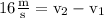 16 \frac{\mathrm{m}}{\mathrm{s}}=\mathrm{v}_(2)-\mathrm{v}_(1)