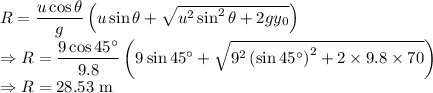 R=(u\cos \theta )/(g)\left(u\sin \theta +{\sqrt{u^(2)\sin ^(2)\theta +2gy_(0)}}\right)\\\Rightarrow R=(9\cos45^(\circ))/(9.8)\left(9\sin45^(\circ)+\sqrt{9^2\left(\sin45^(\circ)\right)^2+2* 9.8* 70}\right)\\\Rightarrow R=28.53\ \text{m}