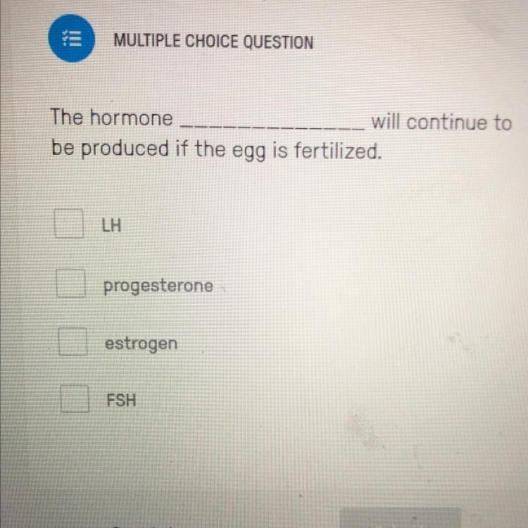 The hormone_____ will continue to be produced if the egg is Fertilized A) LH B) progesterone-example-1