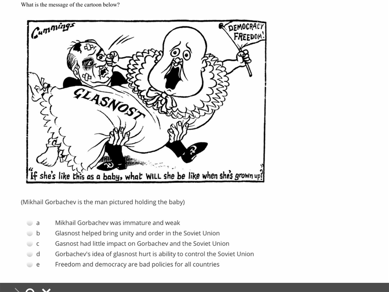 What is the message of the cartoon below? (Mikhail Gorbachev is the man pictured holding-example-1