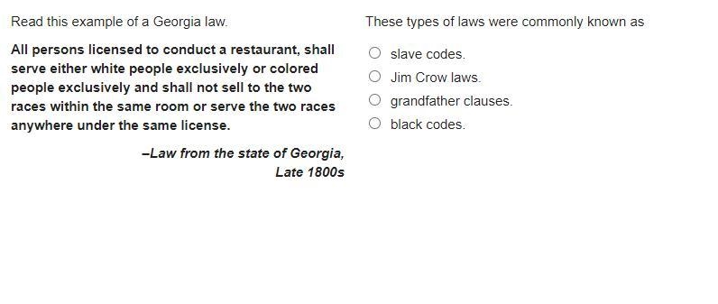 These types of laws were commonly known as slave codes. Jim Crow laws. grandfather-example-1