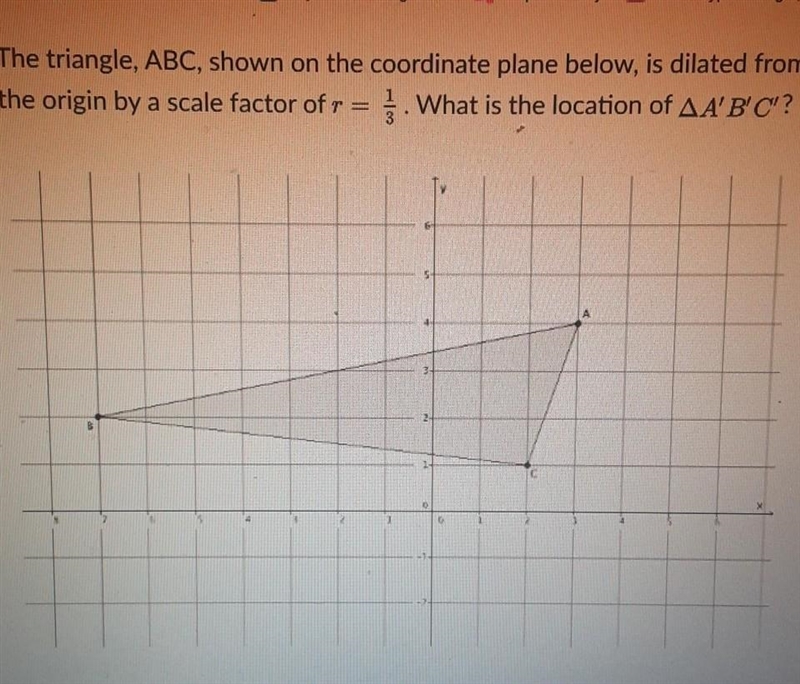 The triangle, ABC, shown on the coordinate plane below, is dilated from the origin-example-1