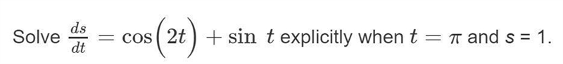 Solve ds/dt=cos(2t)+sin(t) explicitly when t=π and s = 1.-example-1