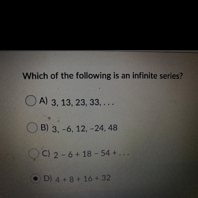 Which of the following is an infinite series? A) 3, 13, 23, 33, ... OB) 3, -6, 12, -24, 48 C-example-1