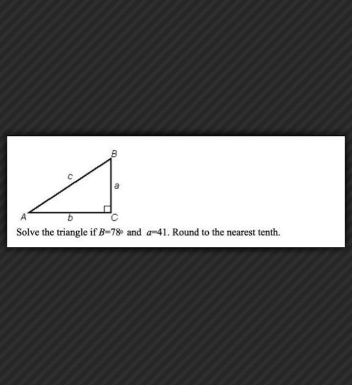 Solve the triangle if B=78º and a=41. Round to the nearest tenth​-example-1