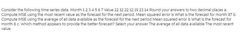 Month 1 2 3 4 5 6 7 Value 25 14 19 12 19 24 15 A) Compute MSE using the most recent-example-1