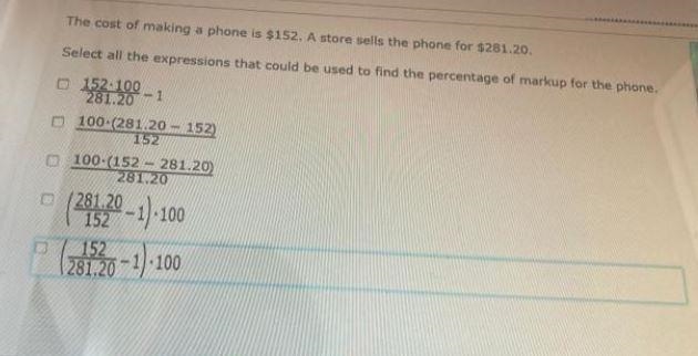 The cost of making a phone is $152. A store sells the phone for $281.20 select all-example-1