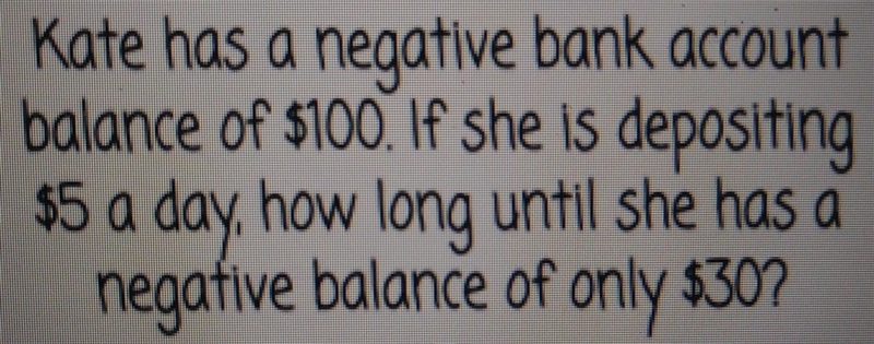 Kate has a negative bank account balance of $100. If she is depositing $5 a day , how-example-1