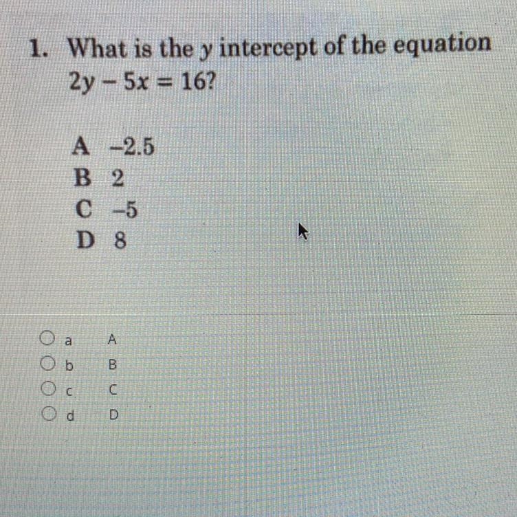 1. What is the y intercept of the equation 2y - 5x = 16? A -2.5 B 2 C -5 D 8.-example-1