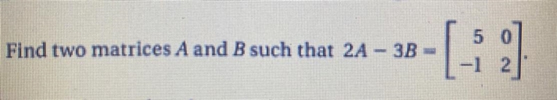 Find two matrices A and B such that 2A-3B= [5 0 -1 2] (5 & 0 are on top; -1 &amp-example-1