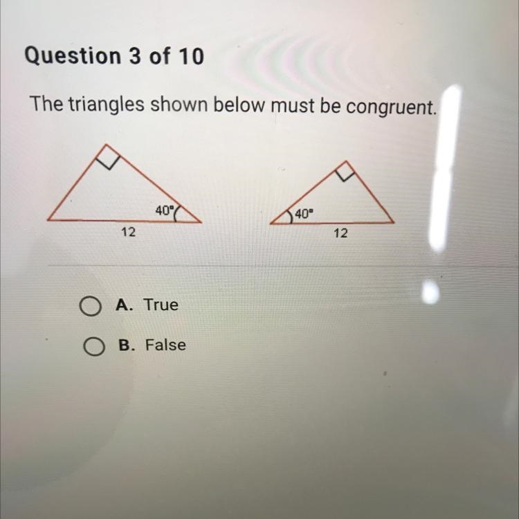 The triangles shown below must be congruent. M 40° 40° 12 12 O A. True O B. False-example-1