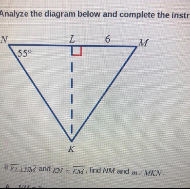 Please help ASAP!! If KL NM and KN ≈ KM, find NM and mMKN. A. NM = 6; mK=70° B. NM-example-1