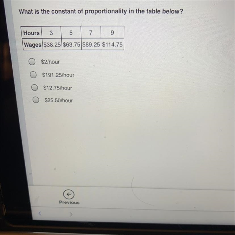 What is the constant of proportionality in the table below? Hours 3 5 7 9 Wages $38.25 $63.75 $89.25 $114.75 $2/hour-example-1