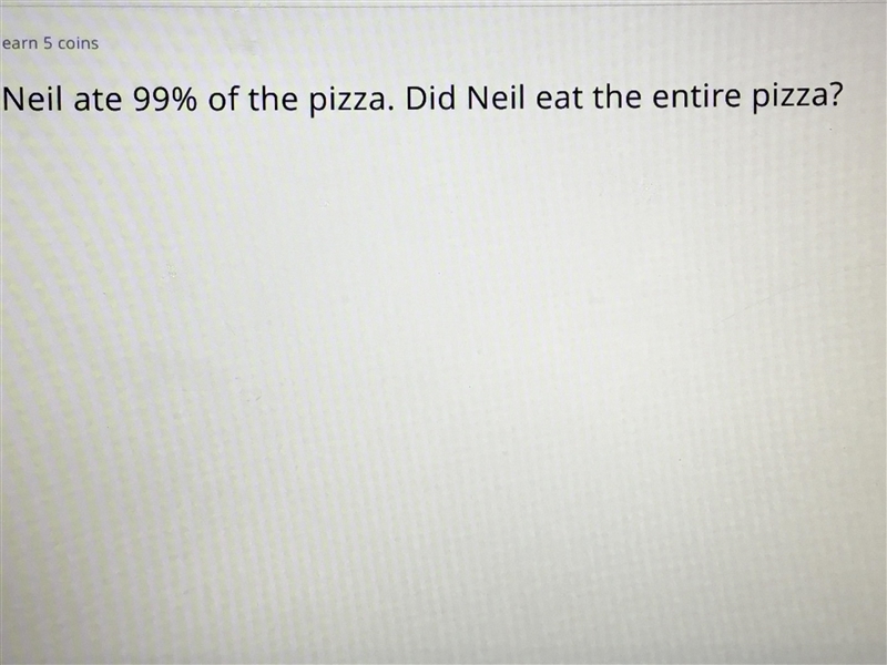 Neil are 99% of the pizza. Did Neil eat the Entire Pizza? Yes or No-example-1