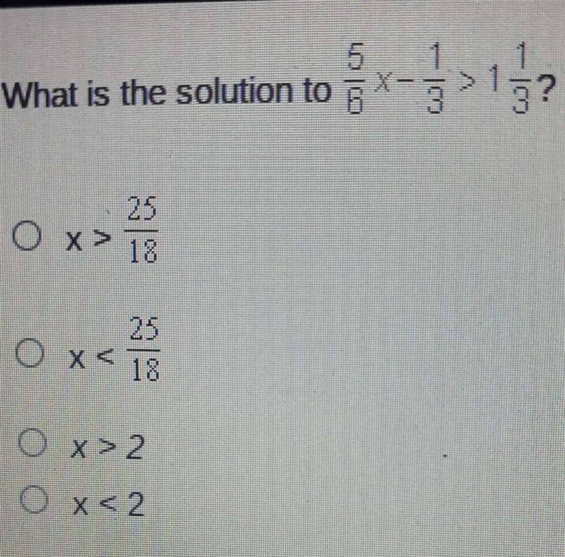 What is the solution to 5/6x - 1/3 > 1 1/3? A. x > 25/18 B. x < 25/18 C. x-example-1