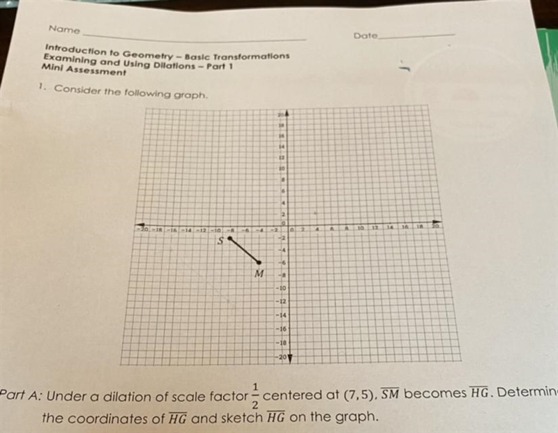 Under a dilation of a scale factor of 1/2 centered at (7,5), SM becomes HG. Determine-example-1