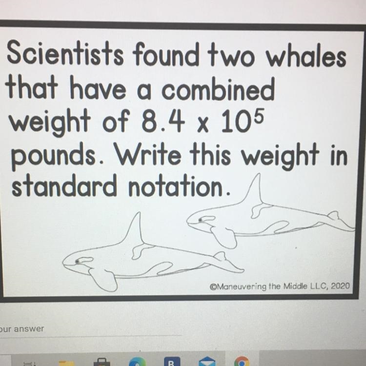 Scientists found two whales that have a combined weight of 8.4 x 105 pounds. Write-example-1