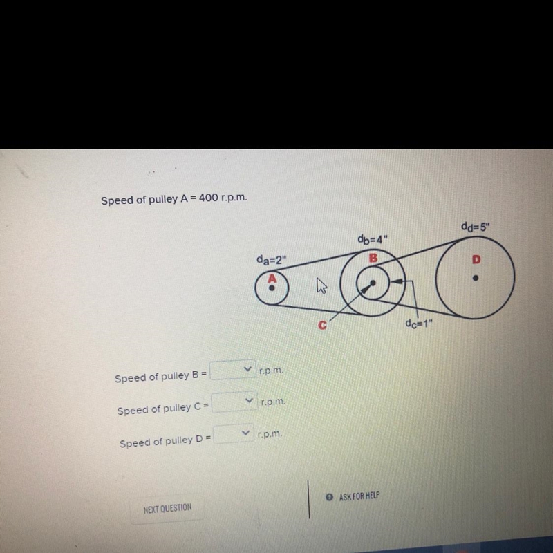 PLEASE HELP Speed of pulley A = 400 r.p.m. Speed of pulley B = A:100 B:200 C:1600 Speed-example-1