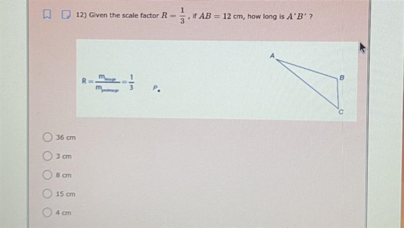 Given the scale factor R = 1/3, if AB = 12 cm, how ling is A’B’? A. 36 cm B. 3 cm-example-1