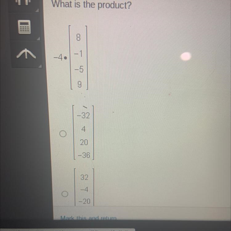 What is the product? 8 -1 -4. -5 9 -32 4 O 20 -36 32 -4 -20-example-1