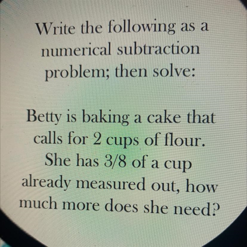 Betty is baking a cake that calls for 2 cups of flour. She has 3/8 of a cup already-example-1