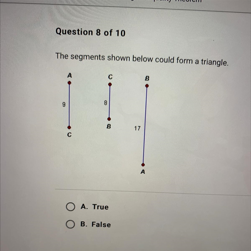 The segments shown below could form a triangle. A. True B. False-example-1