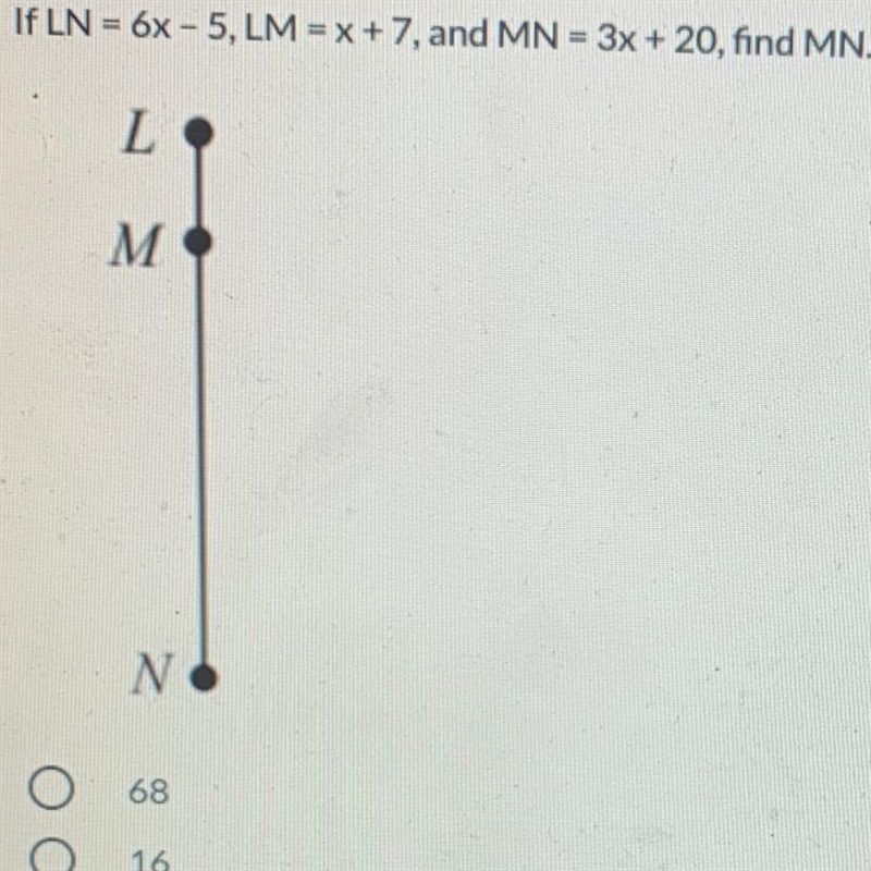 If LN = 6x - 5, LM = x + 7, and MN = 3x + 20, find MN. A.68 B.16 C.23 D.18-example-1