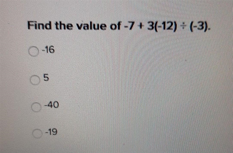 Find the value of -7 + 3(-12) ÷ (-3) A. -16 B. 5 C. -40 D. -19 ​-example-1