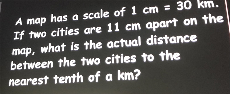 A map has a scale of 1 cm = 30 km . If two cities are 11 cm apart on the map, what-example-1