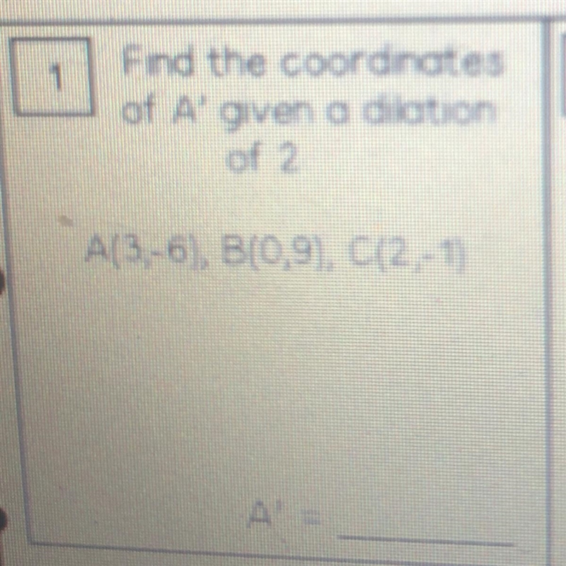 Find the coordinates of A' given a dilation of 2 A(3,-6), B(0,9), C(2,-1)-example-1