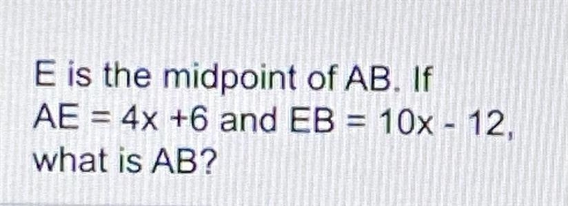 E is the midpoint of AB. If AE = 4x +6 and EB = 10x - 12, what is AB?-example-1