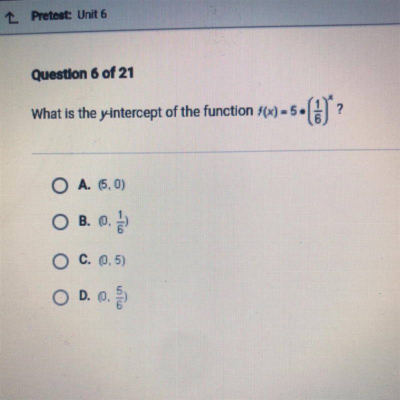 Pls help ASAP What is the y-intercept of the function f(x)=5•(1/6)^x? A. (5,0) B. (0,1/6) C-example-1