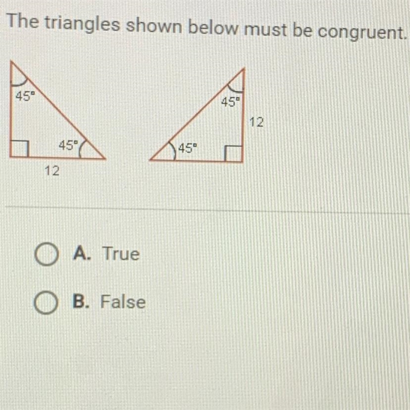 The triangles shown below must be congruent. A. True B. False-example-1