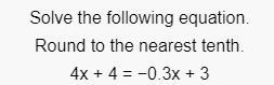 Solve the following equation. Please round answer to the nearest tenth. 4x+4= -0.3x-example-1