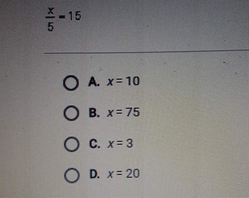 What is the solution to this equation? X/5 = 15 A. x = 10 B. x = 75 C. X = 3 D. x-example-1