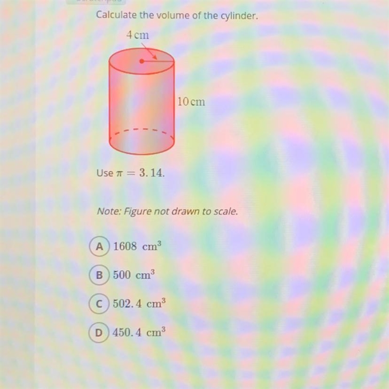 Calculate the volume of the cylinder. 4cm 10 cm A) 1608 cm B) 500 cm C)502. 4 cm D-example-1