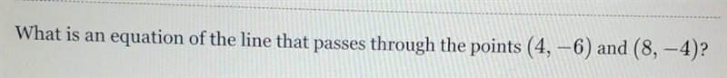 What is an equation of the line that passes through the points (4,-6) and (8,-4)​-example-1