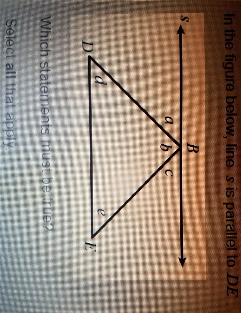 In the figure below, line s is parallel to DE. Which statements must be true? Select-example-1