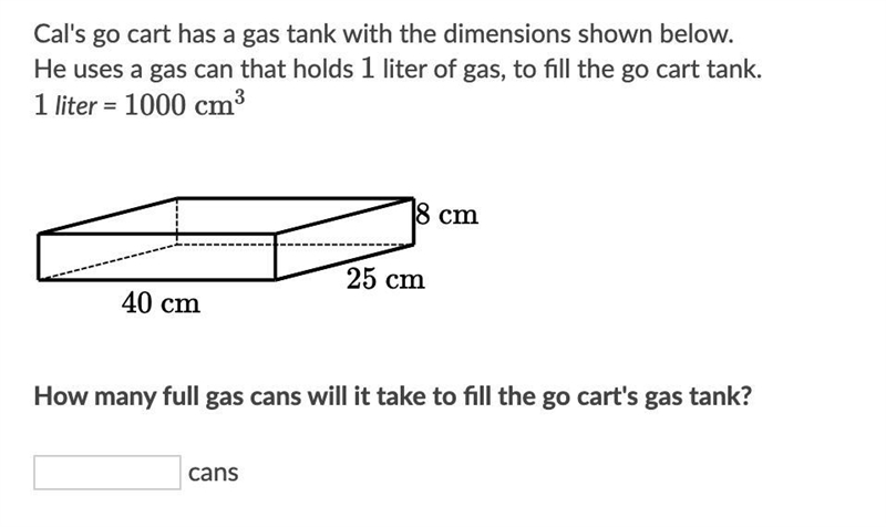 Cal's go cart has a gas tank with the dimensions shown below. He uses a gas can that-example-1