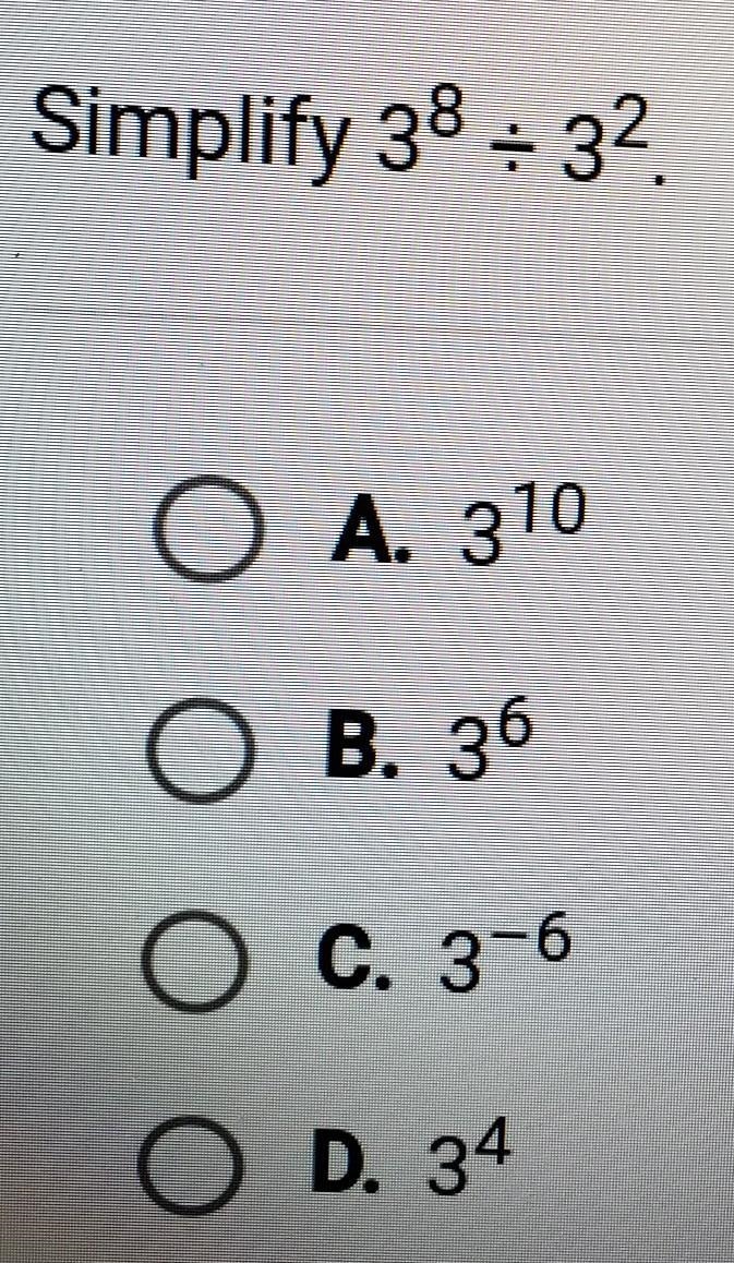Simplify 3⁸/ 3² A. 3¹⁰ B. 3⁶ C. 3-⁶ D. 3⁴ ​-example-1