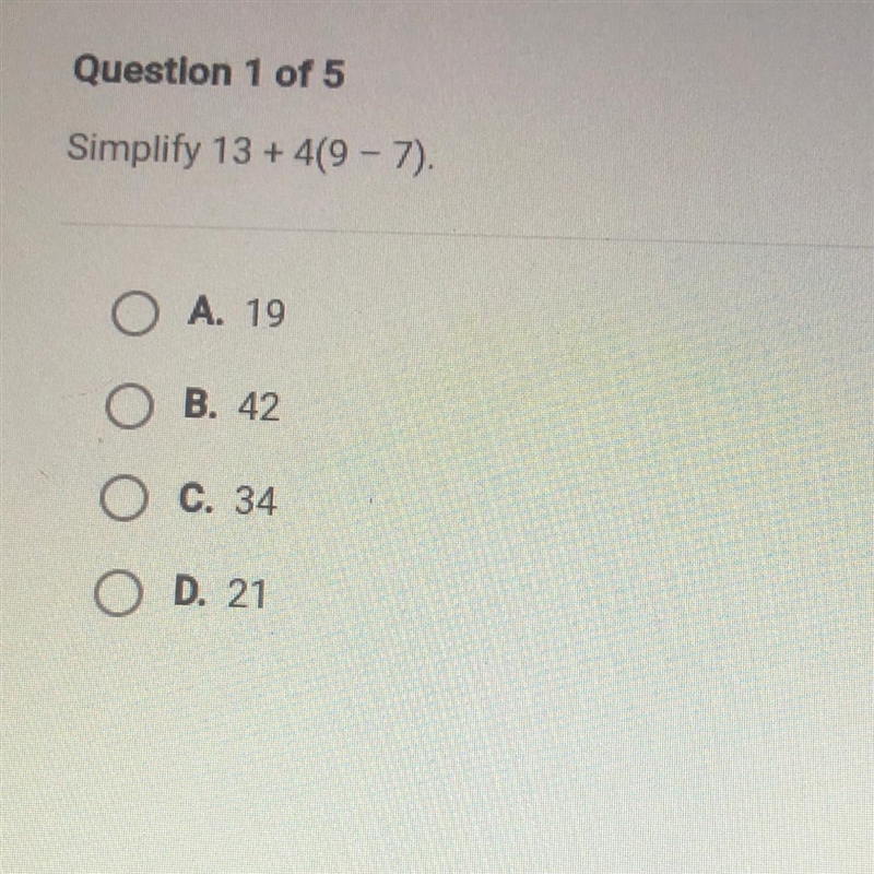 HELP ME PLEASE !!! HURRY! Question 1 of 5 Simplify 13+ 4(9 - 7). A. 19 B. 42 O C. 34 O-example-1