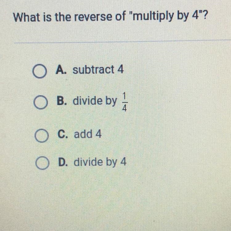 What is the reverse of "multiply by 4"? O A. subtract 4 O B. divide by O-example-1