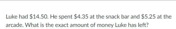 Luke had $14.50. He spent $4.35 at the snack bar and $5.25 at the arcade. What is-example-1