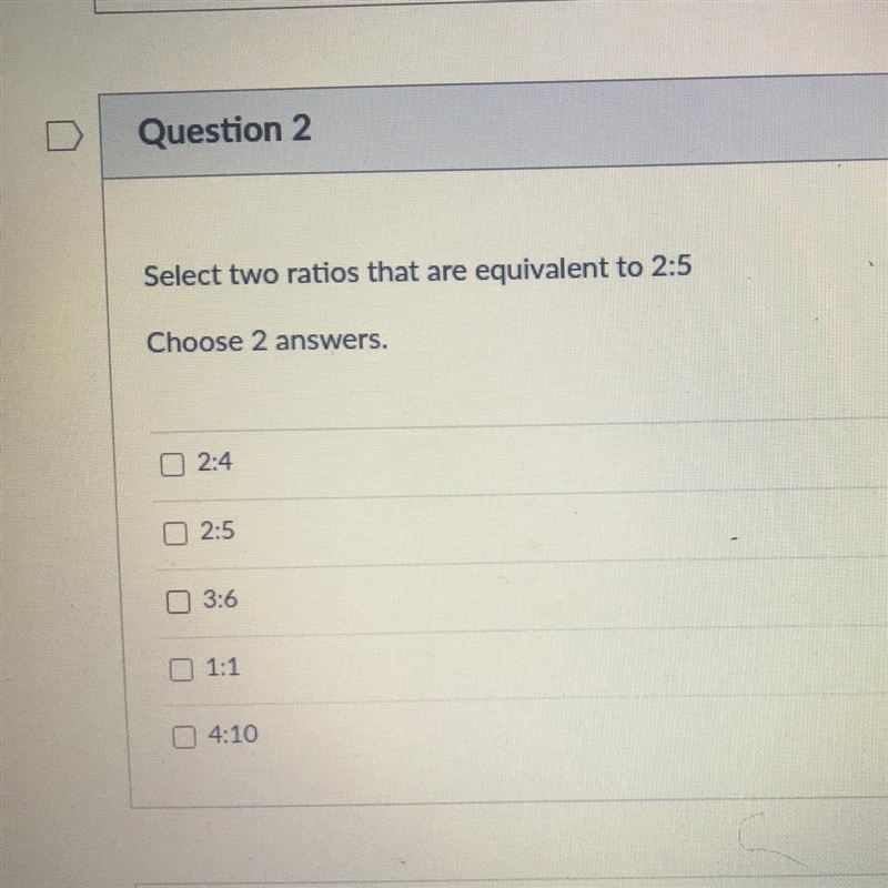 Select two ratios that are equivalent to 2:5 Choose 2 answers. 2:4 2:5 3:6 D 1:1 4:10-example-1