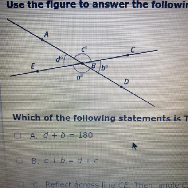 A d + b = 180 B. C + b = d + c C. Reflect across line CE. Then, angle CBD is the image-example-1