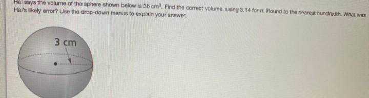 Hal says the volume of the sphere shown below is 36 cm3. Find the correct volume, using-example-1