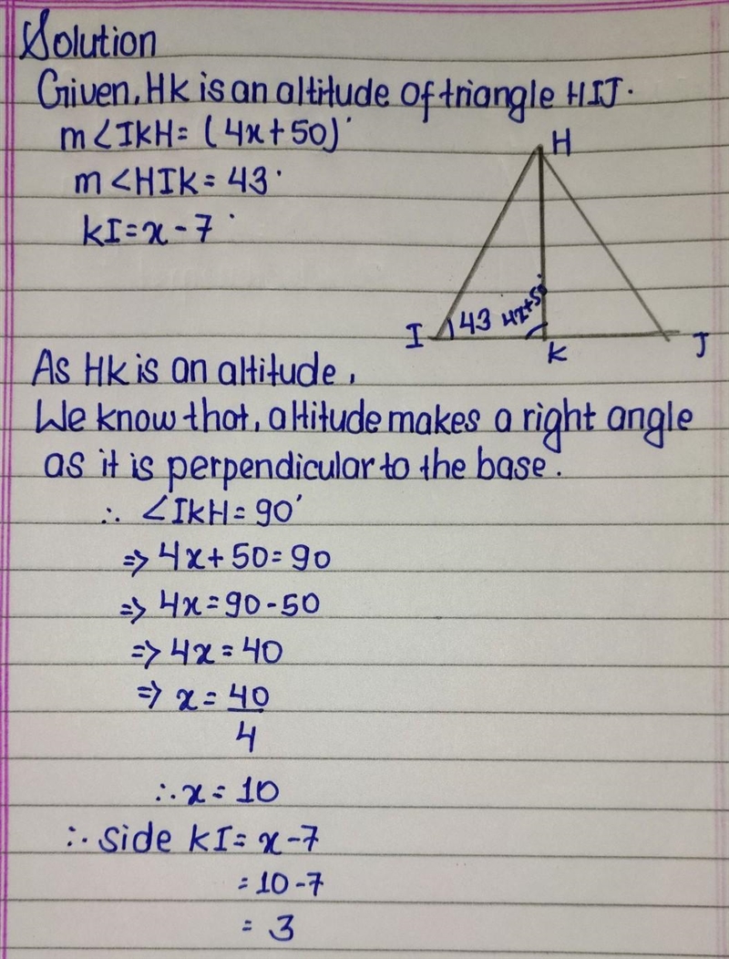 If HK is an altitude of triangle HIJ, IKH = (4x + 50)º, HIK = 43, and KI = x - 7, find-example-1